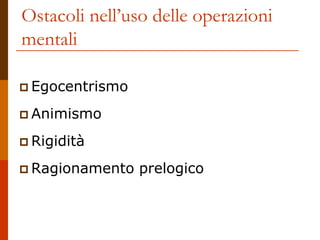 Ostacoli nell’uso delle operazioni
mentali
 Egocentrismo
 Animismo
 Rigidità
 Ragionamento prelogico
 