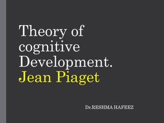 Theory of
cognitive
Development.
Jean Piaget
Dr.RESHMA HAFEEZ
 