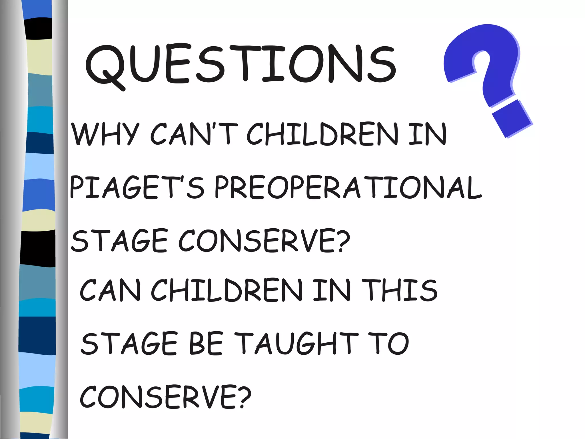 QUESTIONS WHY CAN’T CHILDREN IN  PIAGET’S PREOPERATIONAL  STAGE CONSERVE? CAN CHILDREN IN THIS  STAGE BE TAUGHT TO  CONSERVE? ? 