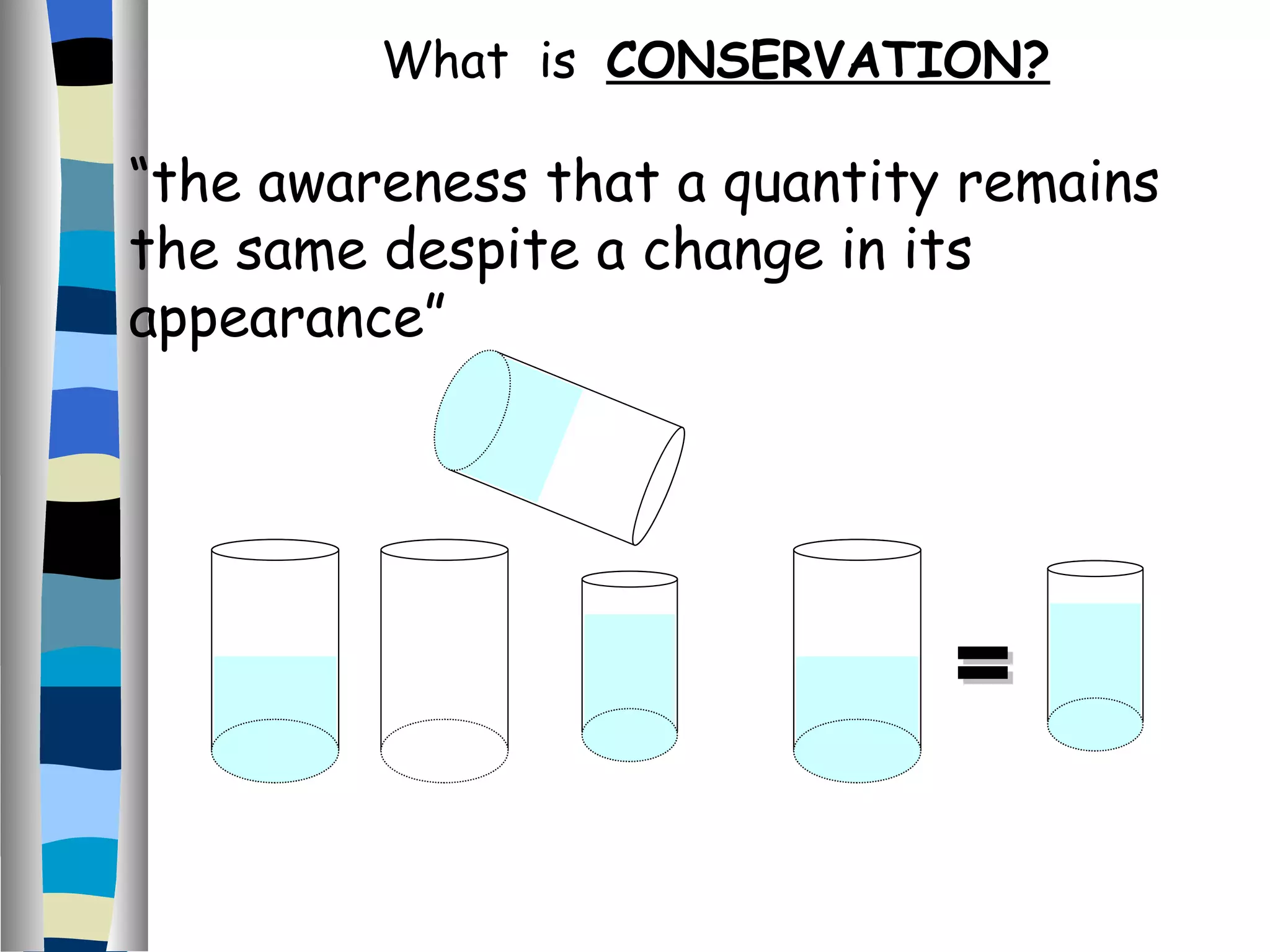 = What  is  CONSERVATION? “ the awareness that a quantity remains the same despite a change in its appearance” 