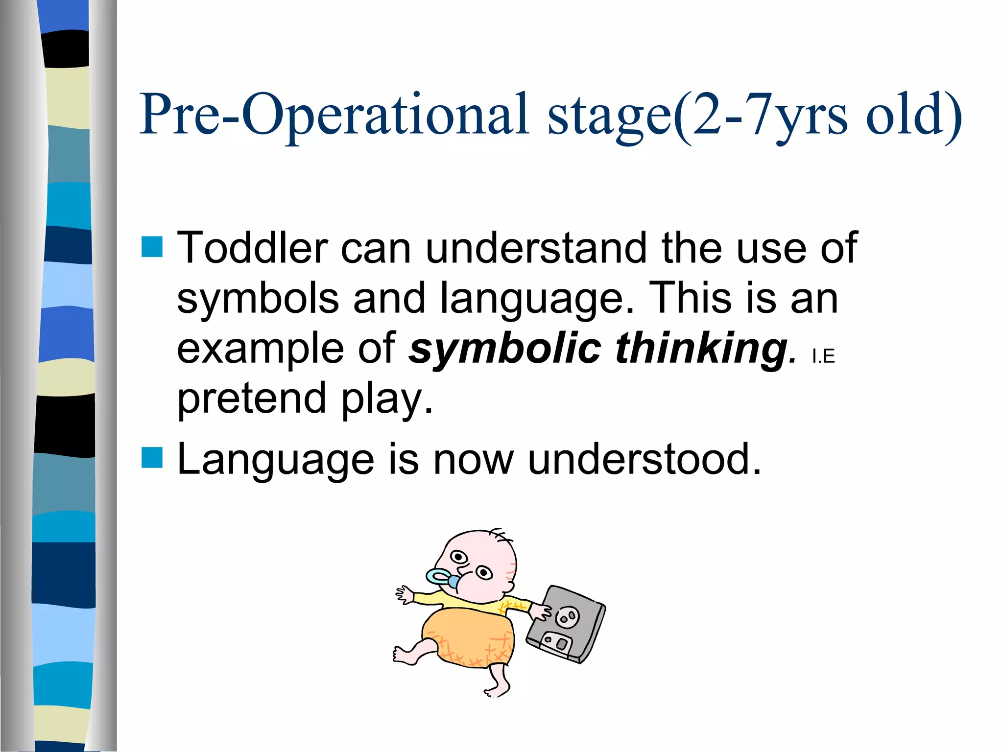 Pre-Operational stage(2-7yrs old) Toddler can understand the use of symbols and language. This is an example of  symbolic thinking .  I.E  pretend play. Language is now understood. 