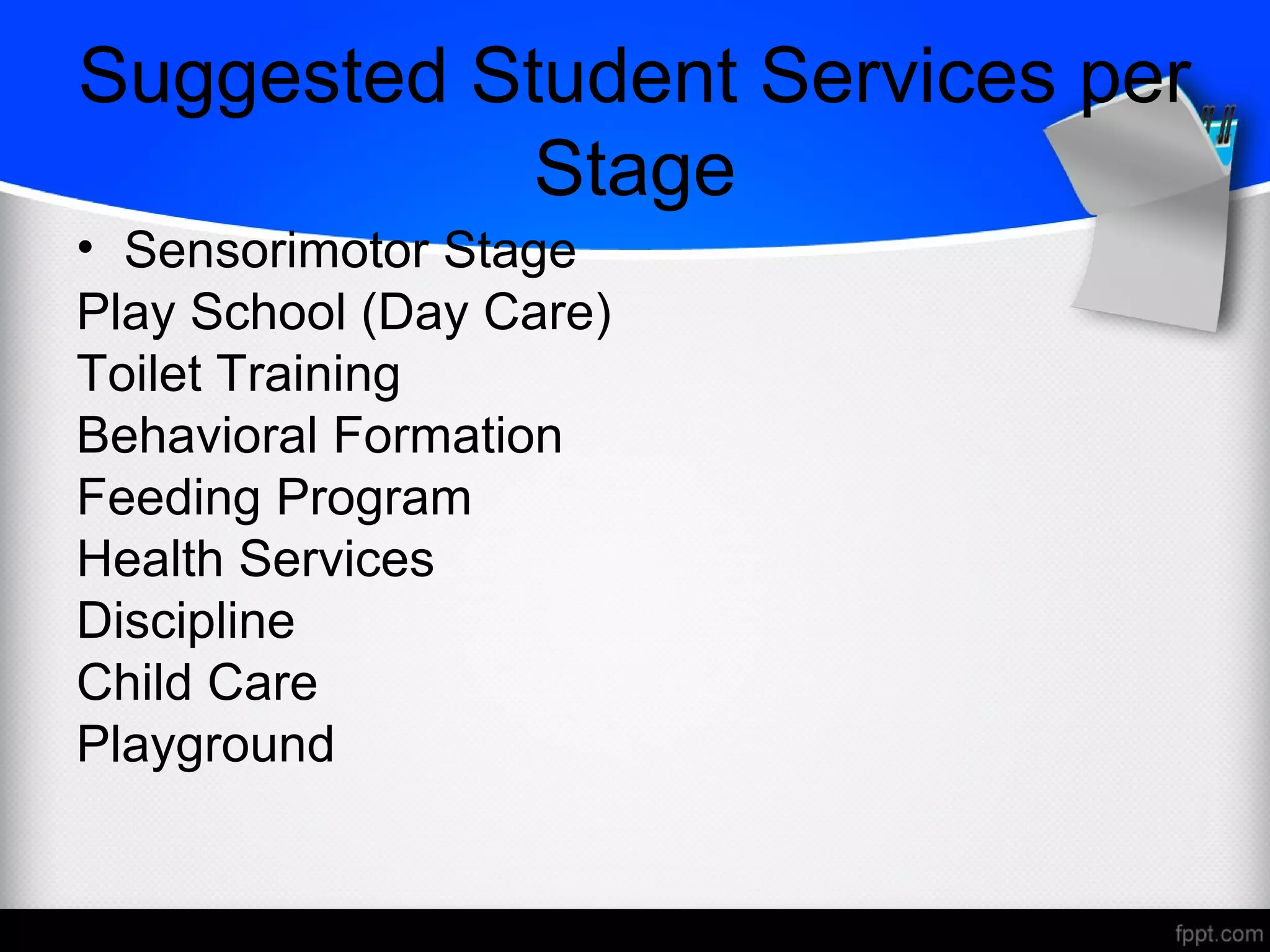 Suggested Student Services per
Stage
• Sensorimotor Stage
Play School (Day Care)
Toilet Training
Behavioral Formation
Feeding Program
Health Services
Discipline
Child Care
Playground
 