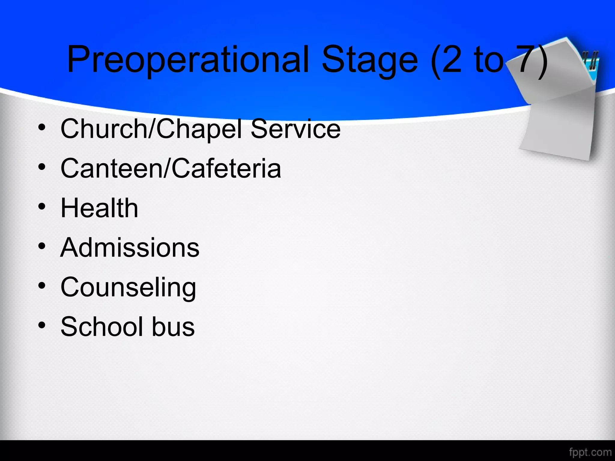 Preoperational Stage (2 to 7)
• Church/Chapel Service
• Canteen/Cafeteria
• Health
• Admissions
• Counseling
• School bus
 