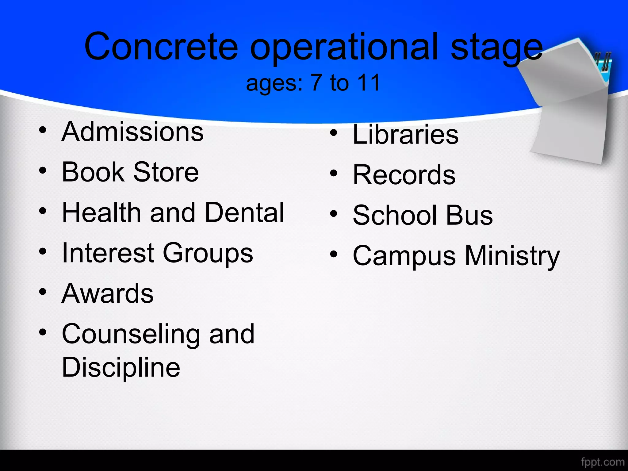 Concrete operational stage
ages: 7 to 11
• Admissions
• Book Store
• Health and Dental
• Interest Groups
• Awards
• Counseling and
Discipline
• Libraries
• Records
• School Bus
• Campus Ministry
 
