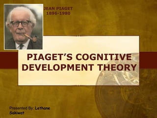 JEAN PIAGET
1896-1980

PIAGET’S COGNITIVE
DEVELOPMENT THEORY

Presented By: Lethane
Sakiwat

 