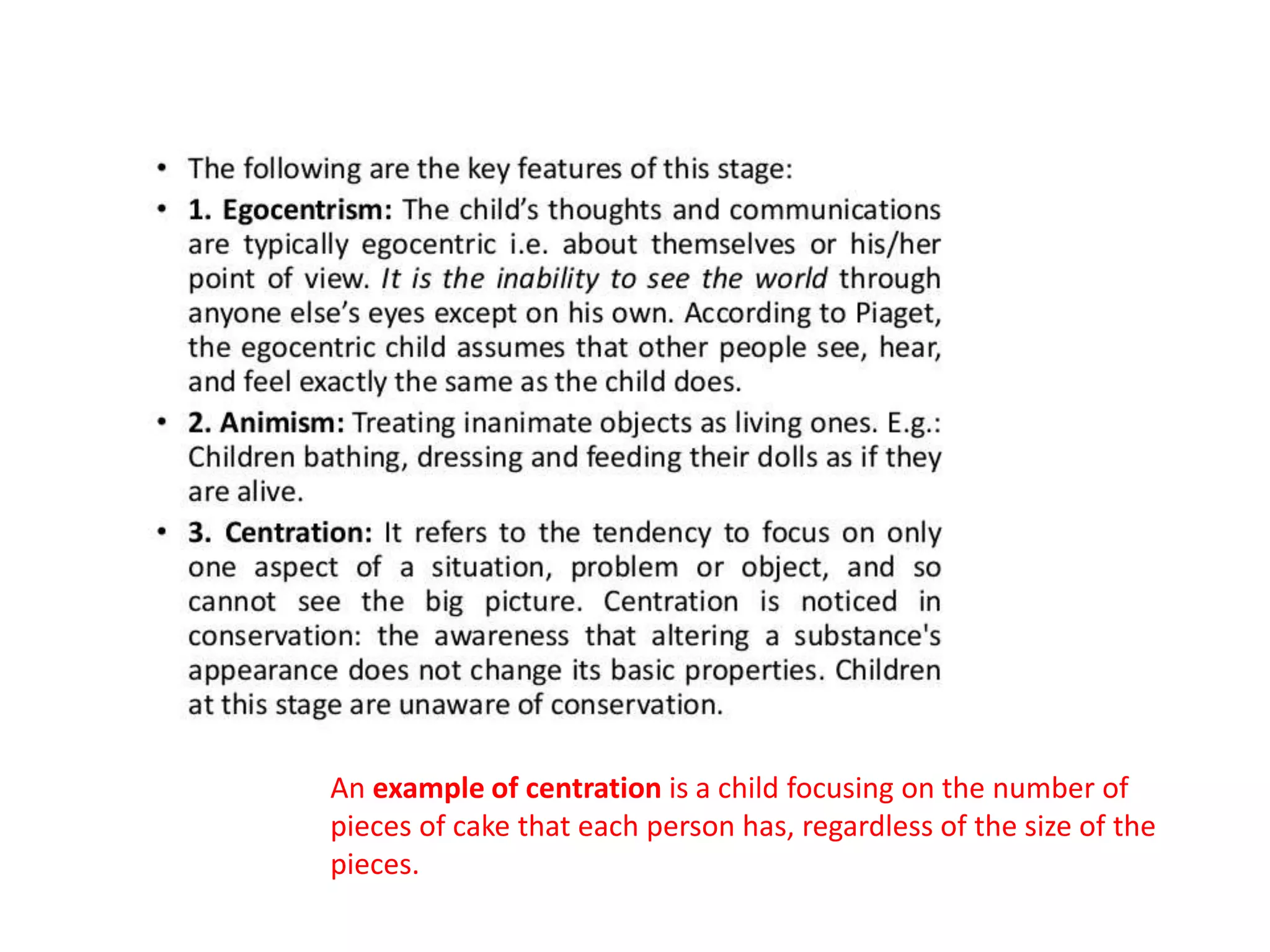An example of centration is a child focusing on the number of
pieces of cake that each person has, regardless of the size of the
pieces.
 