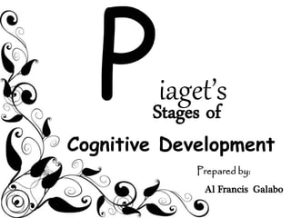 iaget’s
Cognitive Development
Stages of
Prepared by:
Al Francis Galabo
 