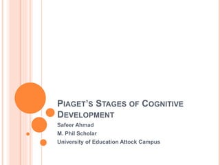 PIAGET’S STAGES OF COGNITIVE
DEVELOPMENT
Safeer Ahmad
M. Phil Scholar
University of Education Attock Campus
 