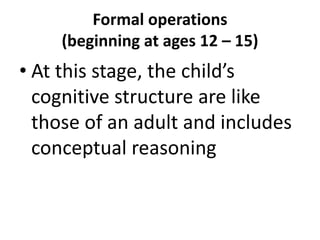 Formal operations(beginning at ages 12 – 15)At this stage, the child’s cognitive structure are like those of an adult and includes conceptual reasoning