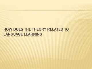 HOW DOES THE THEORY RELATED TO
LANGUAGE LEARNING
 