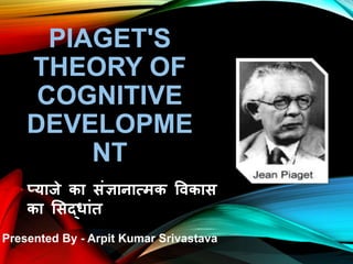 PIAGET'S
THEORY OF
COGNITIVE
DEVELOPME
NT
प्याजे का संज्ञानात्मक विकास
का ससद्ांत
Presented By - Arpit Kumar Srivastava
 