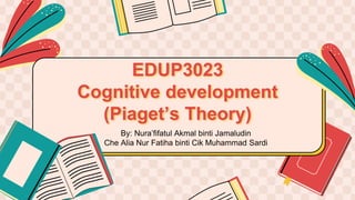 EDUP3023
Cognitive development
(Piaget’s Theory)
By: Nura’fifatul Akmal binti Jamaludin
Che Alia Nur Fatiha binti Cik Muhammad Sardi
 