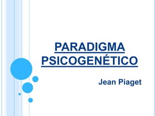 PARADIGMA
PSICOGENÉTICO
Jean Piaget
 