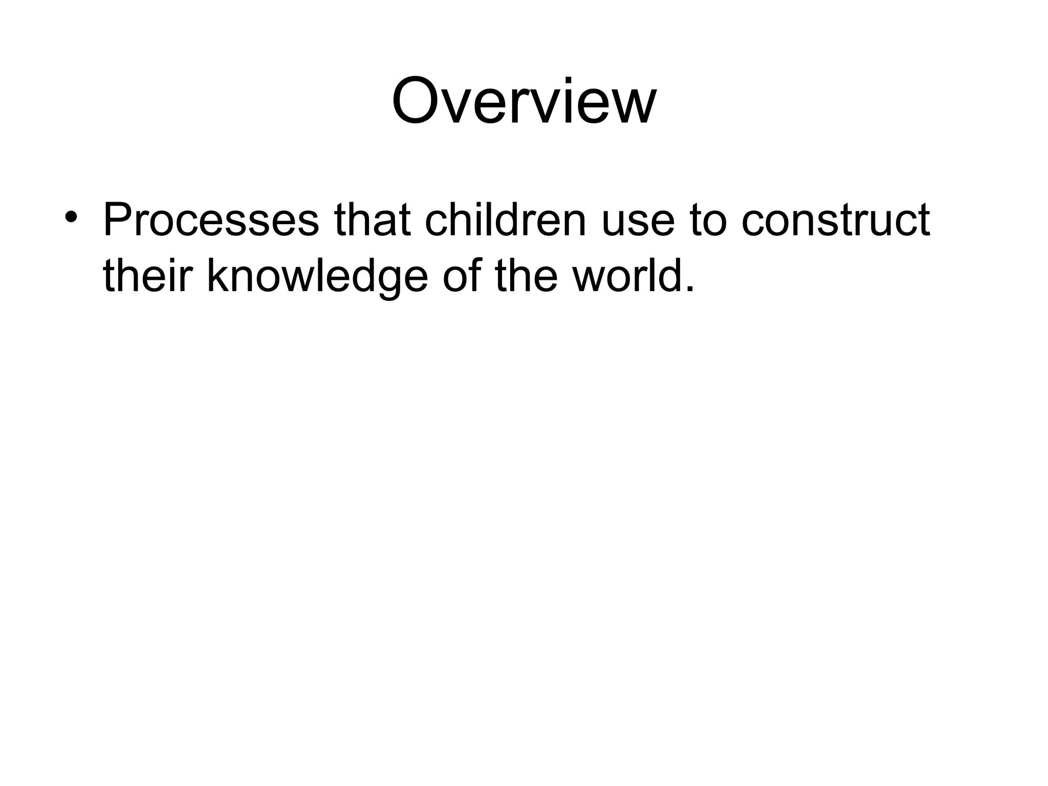 Overview Processes  that children use to construct their knowledge of the world.  