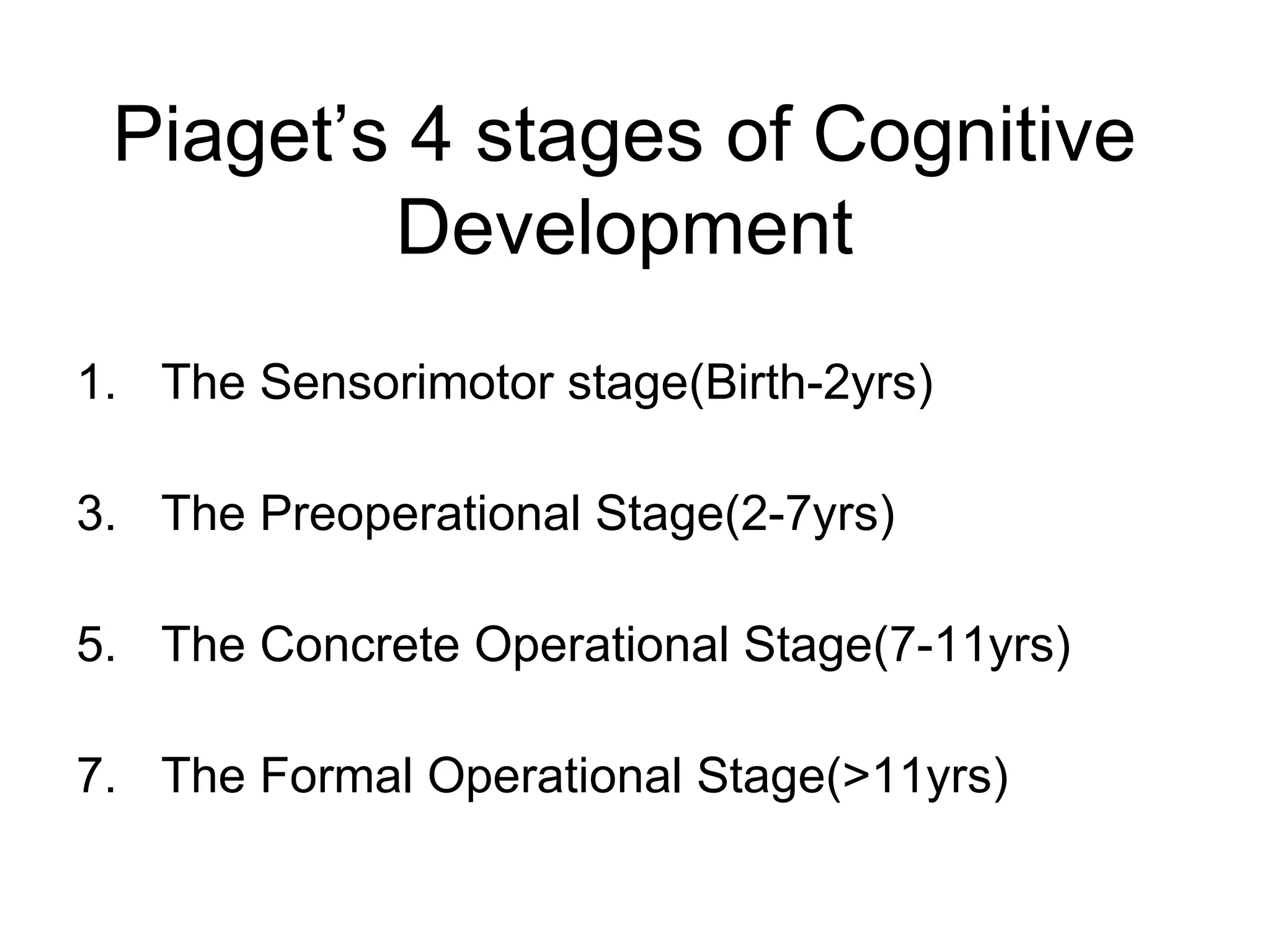 Piaget’s 4 stages of Cognitive Development The Sensorimotor stage(Birth-2yrs) The Preoperational Stage(2-7yrs) The Concrete Operational Stage(7-11yrs) The Formal Operational Stage(>11yrs) 