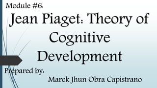 Jean Piaget: Theory of
Cognitive
Development
Prepared by:
Marck Jhun Obra Capistrano
Module #6:
 