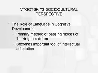 VYGOTSKY’S SOCIOCULTURAL
PERSPECTIVE
• The Role of Language in Cognitive
Development
– Primary method of passing modes of
thinking to children
– Becomes important tool of intellectual
adaptation
 