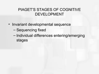PIAGET’S STAGES OF COGNITIVE
DEVELOPMENT
• Invariant developmental sequence
– Sequencing fixed
– Individual differences entering/emerging
stages
 