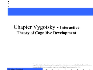 ED 6400 - BrownleeChapter Vygotsky - Interactive Theory of Cognitive DevelopmentAdapted from California State University, Los Angeles, School of Education (www.calstatela.edu/faculty/fhernan/510.htm) &Driscoll, M.P., (2005). Psychology of Learning for Instruction, 3rd ed., Pearson Education: New York.
