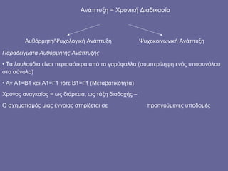 Ανάπτυξη = Χρονική Διαδικασία Αυθόρμητη/Ψυχολογική Ανάπτυξη Ψυχοκοινωνική Ανάπτυξη Παραδείγματα Αυθόρμητης Ανάπτυξης Τα λουλούδια είναι περισσότερα από τα γαρύφαλλα (συμπερίληψη ενός υποσυνόλου στο σύνολο) Αν Α1=Β1 και Α1=Γ1 τότε Β1=Γ1 (Μεταβατικότητα) Χρόνος αναγκαίος = ως διάρκεια, ως τάξη διαδοχής –  Ο σχηματισμός μιας έννοιας στηρίζεται σε    προηγούμενες υποδομές 