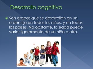  Son etapas que se desarrollan en un
orden fijo en todos los niños, y en todos
los países. No obstante, la edad puede
variar ligeramente de un niño a otro.
 