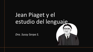 Jean Piaget y el
estudio del lenguaje
Dra. Sussy Serpa S.
 