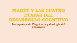PIAGET Y LAS CUATRO
ETAPAS DEL
DESARROLLO COGNITIVO
Los aportes de Piaget a la psicología del
desarrollo
 