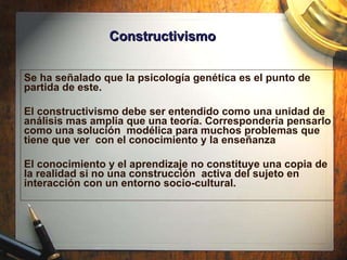 Constructivismo Se ha señalado que la psicología genética es el punto de partida de este.  El constructivismo debe ser ent...