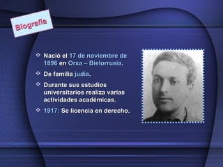 Biografía
Biografía
 Nació elNació el 17 de noviembre de17 de noviembre de
18961896 enen Orxa – BielorrusiaOrxa – Bielorrusia..
 De familiaDe familia judíajudía..
 Durante sus estudiosDurante sus estudios
universitarios realiza variasuniversitarios realiza varias
actividades académicas.actividades académicas.
 1917:1917: Se licencia en derecho.Se licencia en derecho.
 