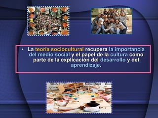 • LaLa teoría socioculturalteoría sociocultural recuperarecupera la importanciala importancia
del medio socialdel medio social y el papel de lay el papel de la culturacultura comocomo
parte de la explicación delparte de la explicación del desarrollodesarrollo y dely del
aprendizajeaprendizaje..
 