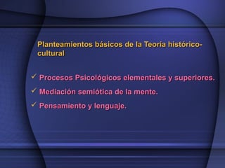 Planteamientos básicos de la Teoría histórico-Planteamientos básicos de la Teoría histórico-
culturalcultural
 Procesos Psicológicos elementales y superiores.Procesos Psicológicos elementales y superiores.
 Mediación semiótica de la mente.Mediación semiótica de la mente.
 Pensamiento y lenguaje.Pensamiento y lenguaje.
 