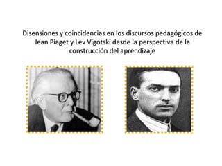 Disensiones y coincidencias en los discursos pedagógicos deDisensiones y coincidencias en los discursos pedagógicos de
Jean Piaget y Lev Vigotski desde la perspectiva de laJean Piaget y Lev Vigotski desde la perspectiva de la
construcción del aprendizajeconstrucción del aprendizaje
 