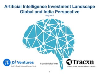 1
World’s Largest Start-up Research Platform
In Collaboration With
India’s Only AI focussed Venture Fund
Artiﬁcial Intelligence Investment Landscape
Global and India Perspective
Aug 2016
 