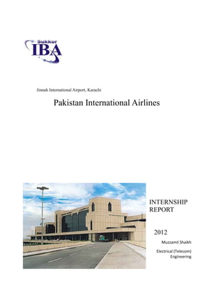 Jinnah International Airport, Karachi


         Pakistan International Airlines




                                        INTERNSHIP
                                        REPORT


                                         2012
                                           Muzzamil Shaikh

                                         Electrical (Telecom)
                                                 Engineering
 