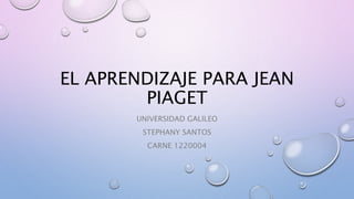 EL APRENDIZAJE PARA JEAN
PIAGET
UNIVERSIDAD GALILEO
STEPHANY SANTOS
CARNE 1220004
 