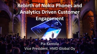 Rebirth of Nokia Phones and
Analytics Driven Customer
Engagement
Pia Kantola
Vice President, HMD Global Oy
 