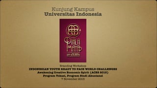 Kunjung Kampus
Universitas Indonesia
Branding Workshop
INDONESIAN YOUTH READY TO FACE WORLD CHALLENGES
Awakening Creative Economic Spirit (ACES 2015)
Program Vokasi, Program Studi Akuntansi
7 November 2015
 