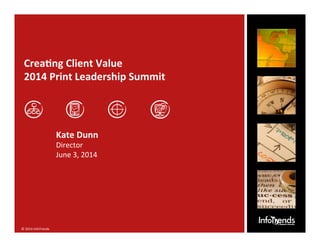 1	
  	
  ©	
  2014	
  InfoTrends	
   www.infotrends.com	
  ©	
  2014	
  InfoTrends	
  
Crea%ng	
  Client	
  Value	
  
2014	
  Print	
  Leadership	
  Summit	
  
Kate	
  Dunn	
  
Director	
  
June	
  3,	
  2014	
  
 