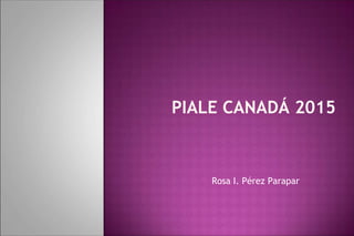 PIALE CANADÁ 2015
Rosa I. Pérez Parapar
 