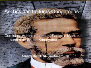 As Tics nas Leituras Obrigatórias
Cursistas: Aurenice Lameira Santos e Maria de
Lourdes de Souza Kameyama
Março de 2014-Santarém-Pa
 