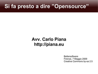 Si fa presto a dire ”Opensource” Avv. Carlo Piana http://piana.eu Bettersoftware Firenze, 7 Maggio 2009 Creative Commons by-sa 2.5 