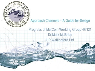Approach Channels – A Guide for Design
Progress of MarCom Working Group 49/121
Dr Mark McBride
HR Wallingford Ltd
 