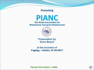 Venue-Occasion / date
Presenting
PIANCThe World Association for
Waterborne Transport Infrastructure
Presentation by
Onno Musch
at the occasion of
Fagdag – Horten, 01-03-2017
 