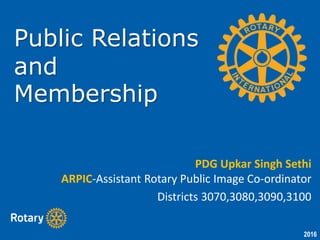 2016
Public Relations
and
Membership
PDG Upkar Singh Sethi
ARPIC-Assistant Rotary Public Image Co-ordinator
Districts 3070,3080,3090,3100
 
