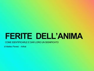 COME IDENTIFICARLE E DAR LORO UN SIGNIFICATO
FERITE DELL’ANIMA
di Matteo Pavesi - Arthal
 
