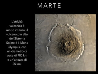 M A R T E
L’attività
vulcanica è
molto intensa; il
vulcano più alto
del Sistema
Solare è il Mons
Olympus, con
un diametro di
base di 700 km
e un’altezza di
25 km.
 