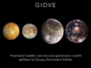 G I O V E
Possiede 67 satelliti. I più noti e più grandi sono i satelliti
galileiani: Io, Europa, Ganimede e Callisto.
 
