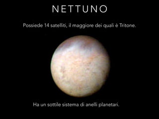 N E T T U N O
Possiede 14 satelliti, il maggiore dei quali è Tritone.
Ha un sottile sistema di anelli planetari.
 