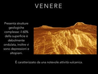 V E N E R E
Presenta strutture
geologiche
complesse: il 60%
della superficie è
debolmente
ondulata, inoltre vi
sono depressioni e
altopiani.
È caratterizzato da una notevole attività vulcanica.
 