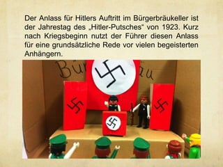 Der Anlass für Hitlers Auftritt im Bürgerbräukeller ist
der Jahrestag des „Hitler-Putsches“ von 1923. Kurz
nach Kriegsbeginn nutzt der Führer diesen Anlass
für eine grundsätzliche Rede vor vielen begeisterten
Anhängern.
 